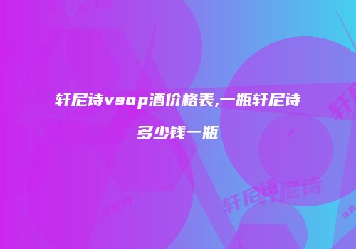 轩尼诗vsop酒价格表,一瓶轩尼诗多少钱一瓶