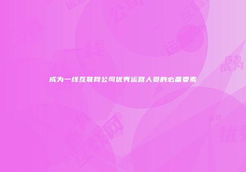 成为一线互联网公司优秀运营人员的必备要素
