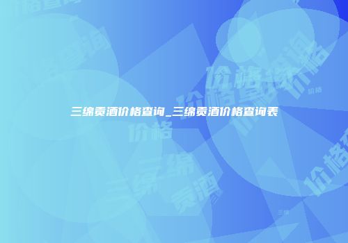 三绵贡酒价格查询_三绵贡酒价格查询表