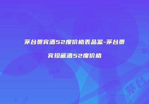 茅台贵宾酒52度价格表品鉴-茅台贵宾珍藏酒52度价格
