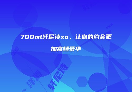 700ml轩尼诗xo，让你的约会更加高档豪华