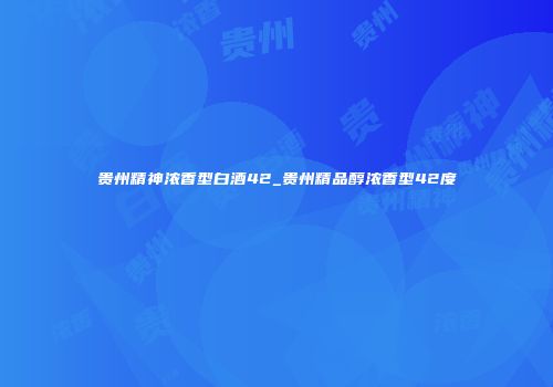 贵州精神浓香型白酒42_贵州精品醇浓香型42度