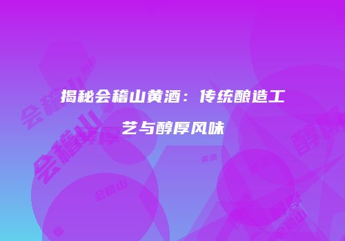 揭秘会稽山黄酒：传统酿造工艺与醇厚风味