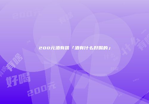 200元酒有啥「酒有什么好喝的」