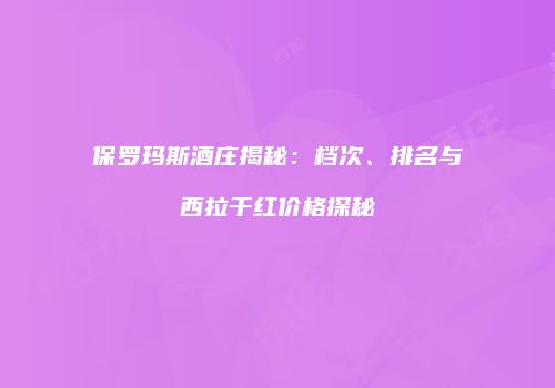 保罗玛斯酒庄揭秘：档次、排名与西拉干红价格探秘