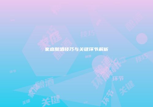 家庭酿酒技巧与关键环节解析