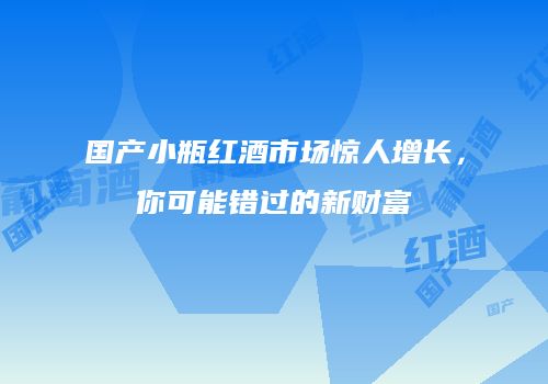 国产小瓶红酒市场惊人增长，你可能错过的新财富