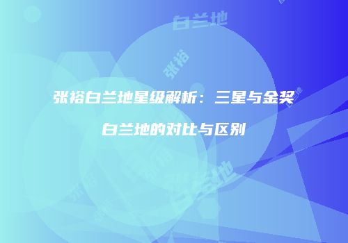 张裕白兰地星级解析：三星与金奖白兰地的对比与区别