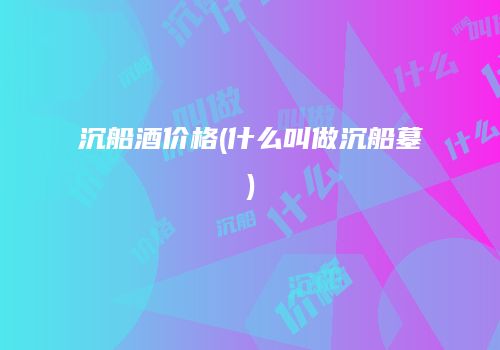 沉船酒价格(什么叫做沉船墓)