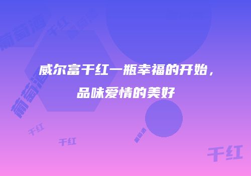 威尔富干红一瓶幸福的开始，品味爱情的美好