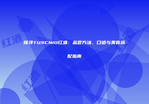 探寻TUSCNIO红酒：品尝方法、口感与美食搭配指南