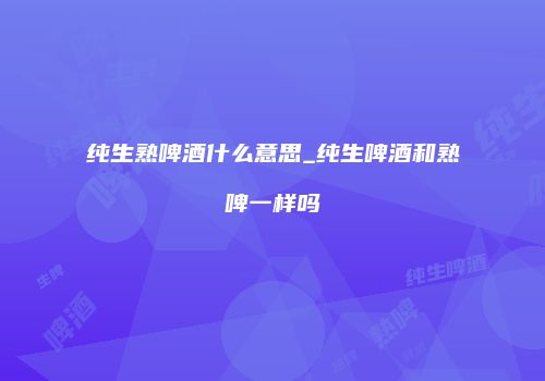 纯生熟啤酒什么意思_纯生啤酒和熟啤一样吗