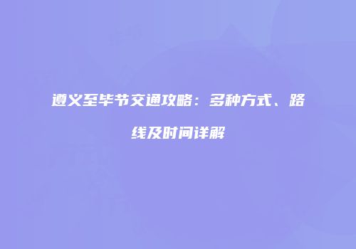遵义至毕节交通攻略：多种方式、路线及时间详解
