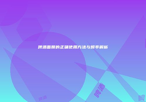 啤酒面膜的正确使用方法与频率解析