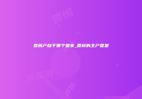香槟产自于哪个国家_香槟的主产国是