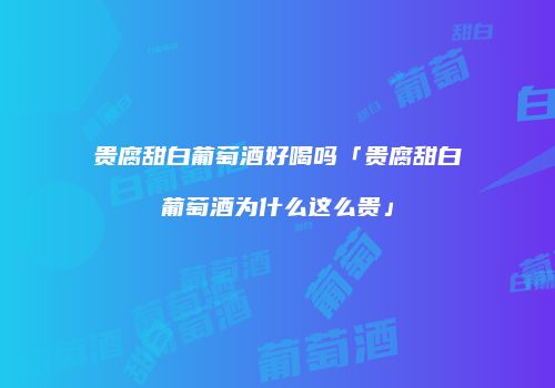 贵腐甜白葡萄酒好喝吗「贵腐甜白葡萄酒为什么这么贵」
