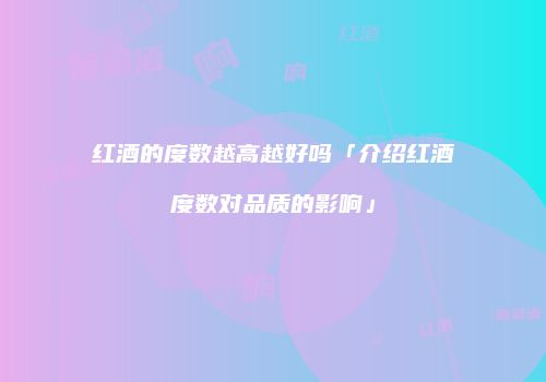 红酒的度数越高越好吗「介绍红酒度数对品质的影响」