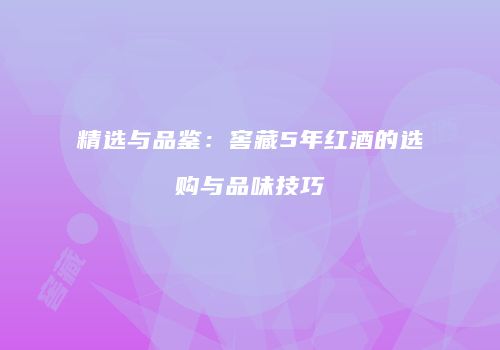 精选与品鉴：窖藏5年红酒的选购与品味技巧