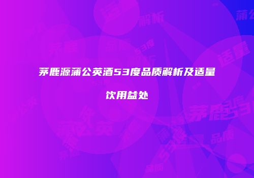 茅鹿源蒲公英酒53度品质解析及适量饮用益处