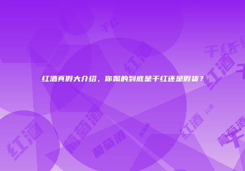红酒真假大介绍，你喝的到底是干红还是假货？