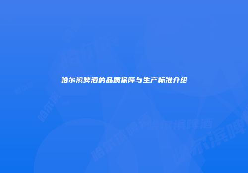 哈尔滨啤酒的品质保障与生产标准介绍