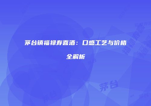 茅台镇福禄寿喜酒：口感工艺与价格全解析