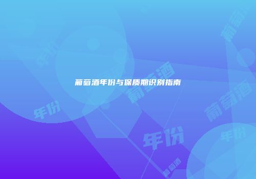 葡萄酒年份与保质期识别指南