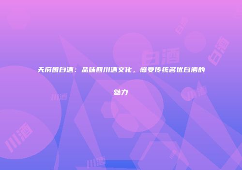 天府国白酒：品味四川酒文化，感受传统名优白酒的魅力