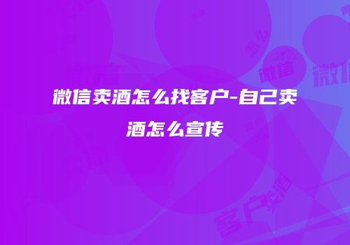 微信卖酒怎么找客户-自己卖酒怎么宣传
