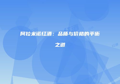 阿拉米诺红酒：品质与价格的平衡之道