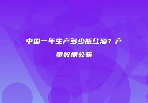 中国一年生产多少瓶红酒？产量数据公布