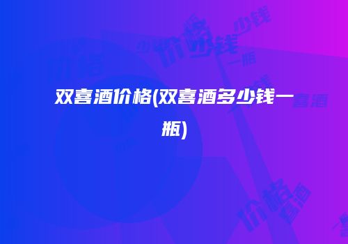双喜酒价格(双喜酒多少钱一瓶)