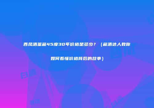 西凤酒鉴藏45度30年价格是多少？（藏酒达人教你如何看懂价格背后的故事）
