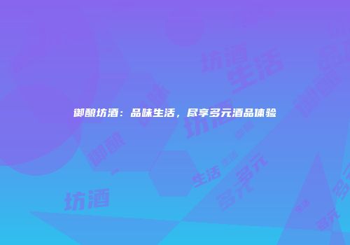 御酿坊酒：品味生活，尽享多元酒品体验