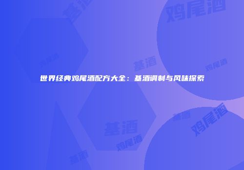 世界经典鸡尾酒配方大全：基酒调制与风味探索