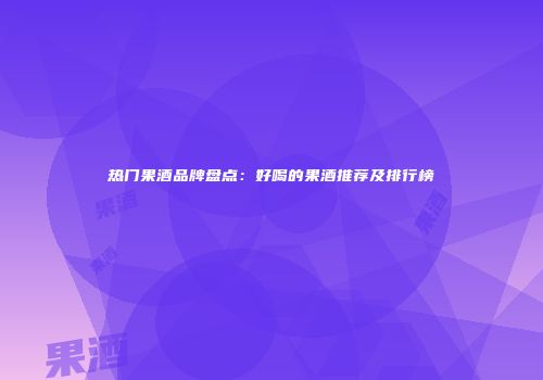 热门果酒品牌盘点：好喝的果酒推荐及排行榜