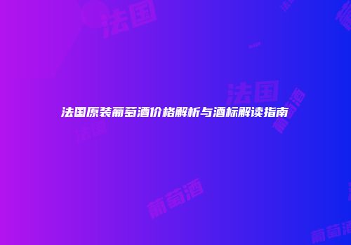 法国原装葡萄酒价格解析与酒标解读指南