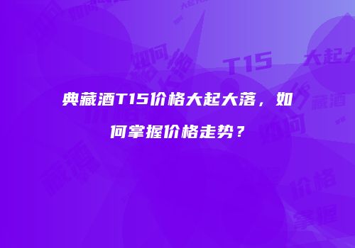 典藏酒T15价格大起大落，如何掌握价格走势？