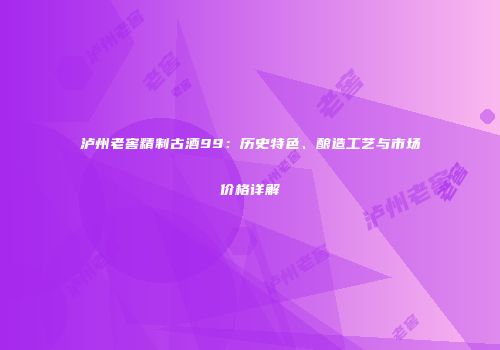 泸州老窖精制古酒99：历史特色、酿造工艺与市场价格详解