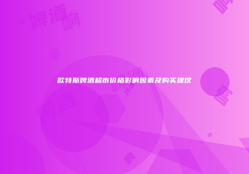 欧特斯啤酒超市价格影响因素及购买建议