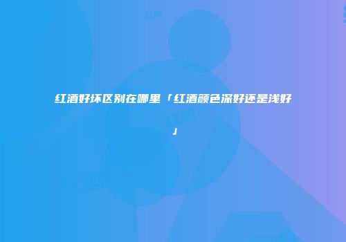 红酒好坏区别在哪里「红酒颜色深好还是浅好」