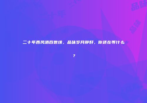 二十年西风酒百世缘，品味岁月静好，你还在等什么？