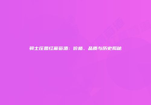 骑士庄园红葡萄酒：价格、品质与历史揭秘