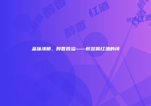 品味浓郁，醇香四溢——形容喝红酒的词