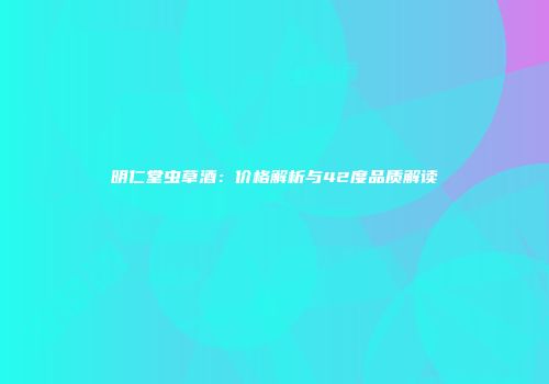 明仁堂虫草酒：价格解析与42度品质解读