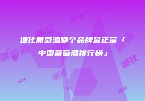 通化葡萄酒哪个品牌最正宗「中国葡萄酒排行榜」