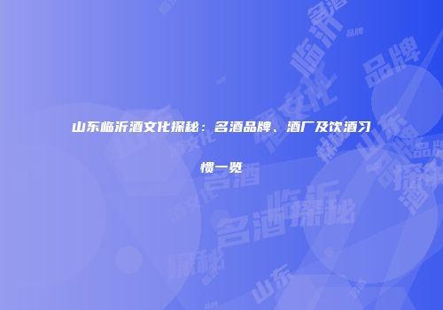 山东临沂酒文化探秘：名酒品牌、酒厂及饮酒习惯一览
