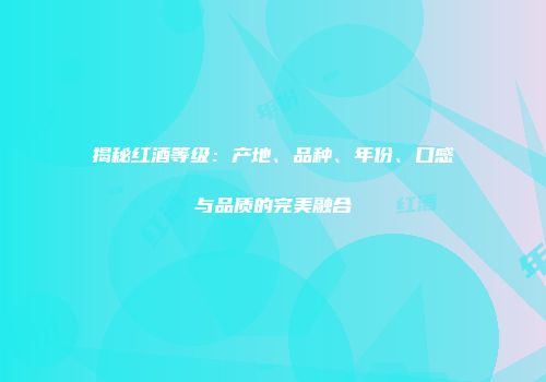 揭秘红酒等级：产地、品种、年份、口感与品质的完美融合