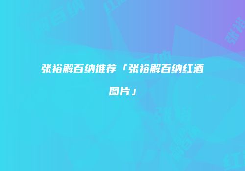 张裕解百纳推荐「张裕解百纳红酒图片」