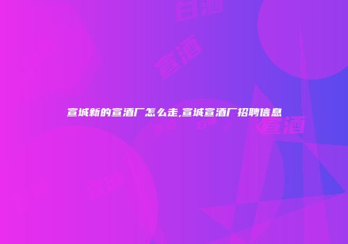 宣城新的宣酒厂怎么走,宣城宣酒厂招聘信息